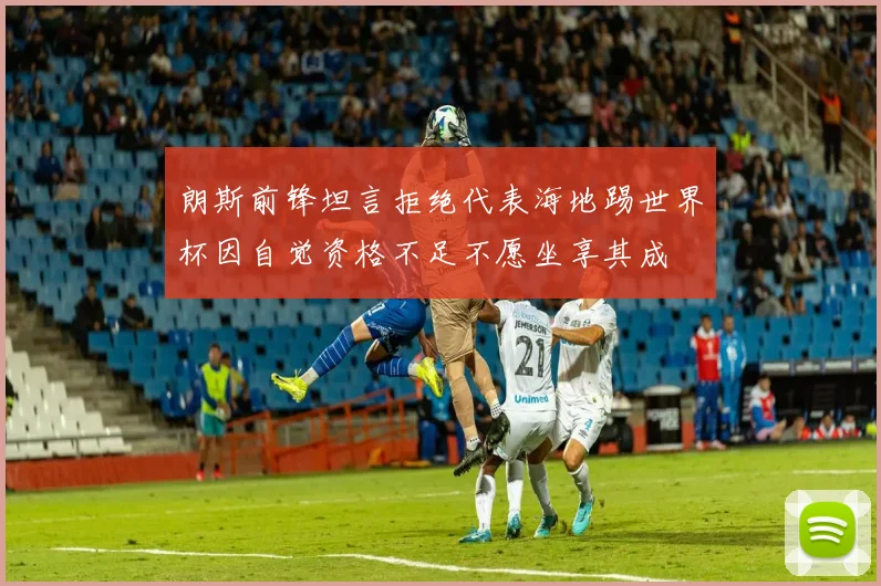 朗斯前锋坦言拒绝代表海地踢世界杯因自觉资格不足不愿坐享其成