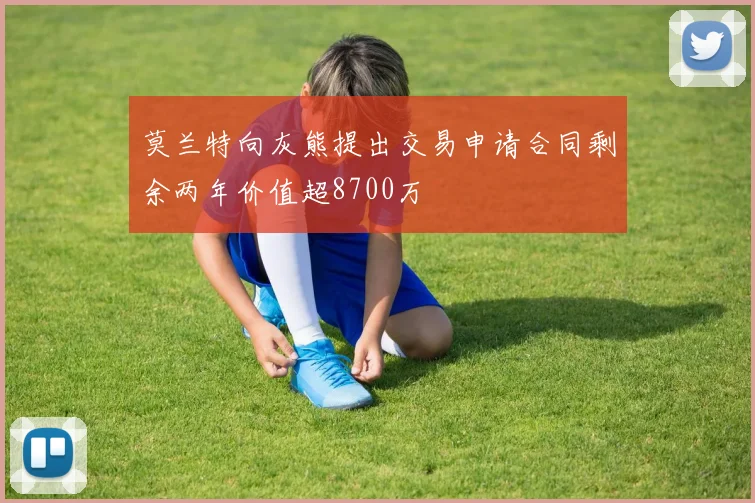 莫兰特向灰熊提出交易申请合同剩余两年价值超8700万