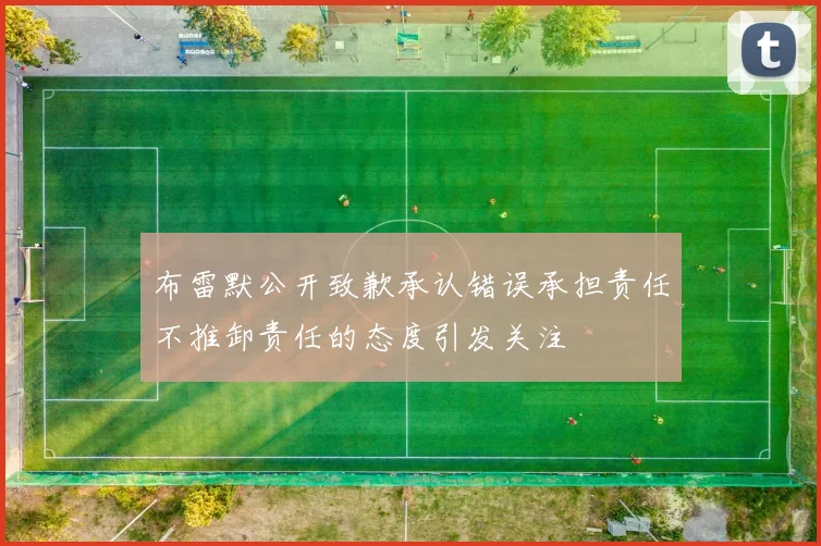 布雷默公开致歉承认错误承担责任不推卸责任的态度引发关注