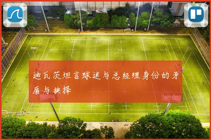迪瓦茨坦言球迷与总经理身份的矛盾与抉择
