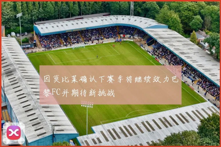 因莫比莱确认下赛季将继续效力巴黎FC并期待新挑战