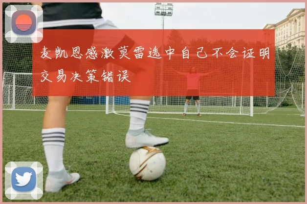 麦凯恩感激莫雷选中自己不会证明交易决策错误
