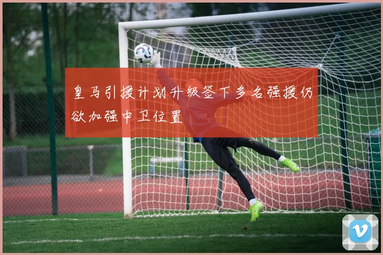 皇马引援计划升级签下多名强援仍欲加强中卫位置