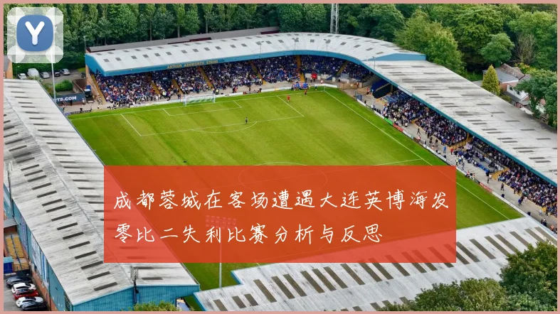 成都蓉城在客场遭遇大连英博海发零比二失利比赛分析与反思