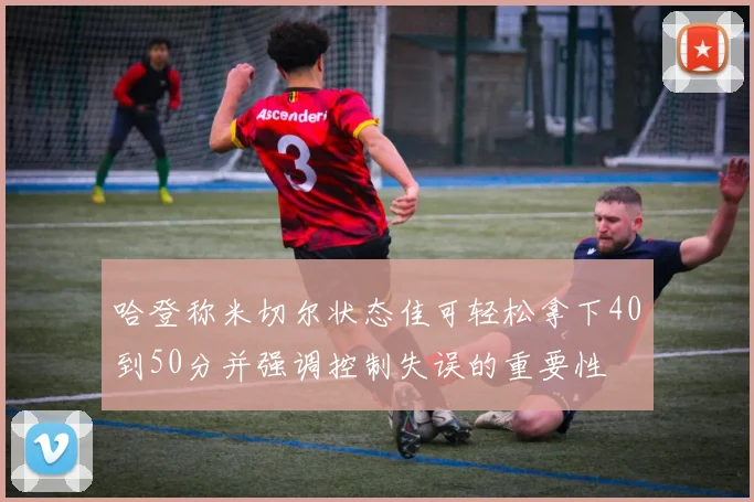 哈登称米切尔状态佳可轻松拿下40到50分并强调控制失误的重要性