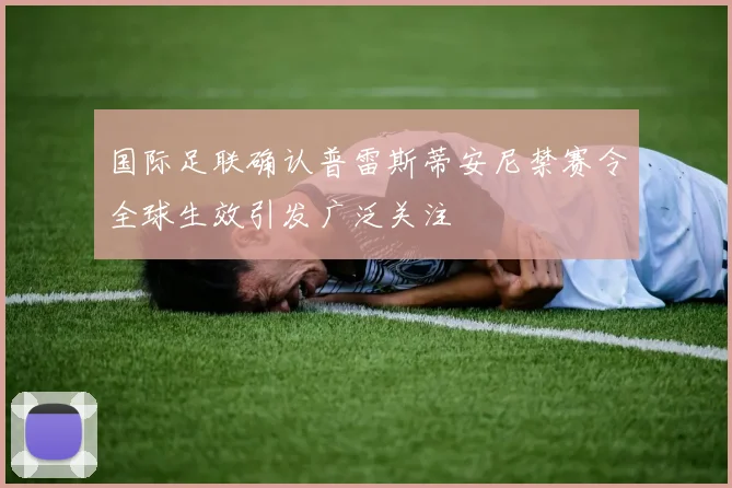 国际足联确认普雷斯蒂安尼禁赛令全球生效引发广泛关注