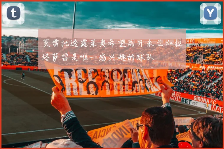 莫雷托透露莱奥希望离开米兰加拉塔萨雷是唯一感兴趣的球队