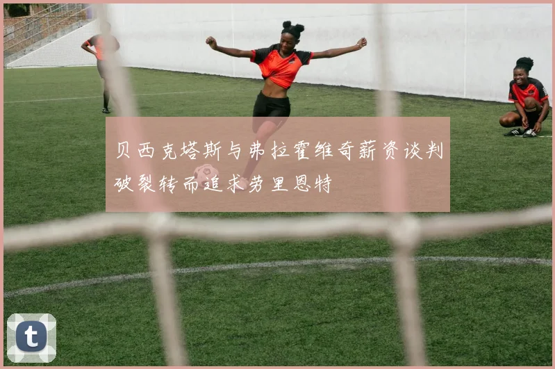 贝西克塔斯与弗拉霍维奇薪资谈判破裂转而追求劳里恩特