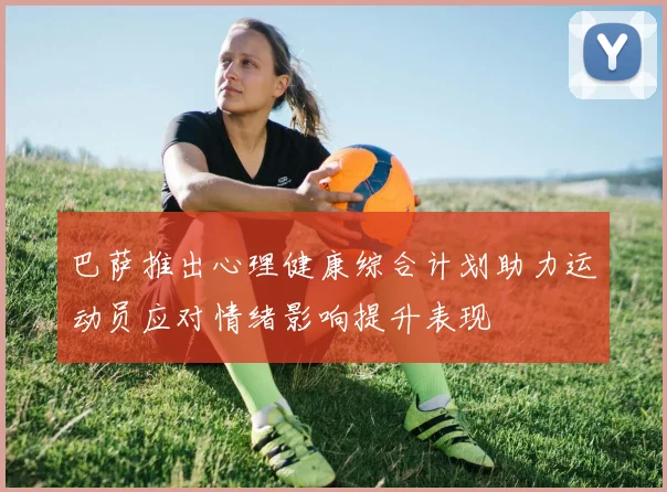 巴萨推出心理健康综合计划助力运动员应对情绪影响提升表现