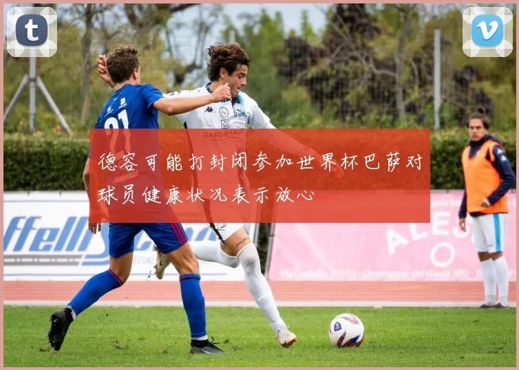 德容可能打封闭参加世界杯巴萨对球员健康状况表示放心