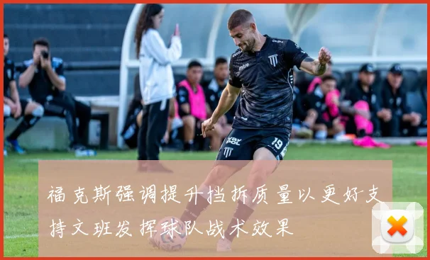 福克斯强调提升挡拆质量以更好支持文班发挥球队战术效果