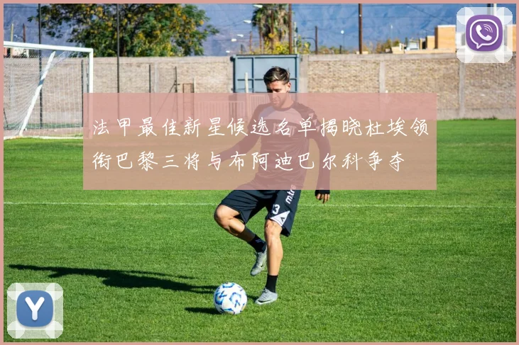 法甲最佳新星候选名单揭晓杜埃领衔巴黎三将与布阿迪巴尔科争夺