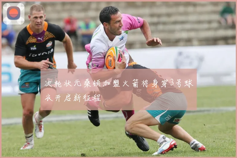 次轮状元桑顿加盟火箭将身穿3号球衣开启新征程