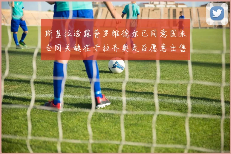 斯基拉透露普罗维德尔已同意国米合同关键在于拉齐奥是否愿意出售