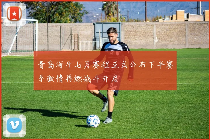 青岛海牛七月赛程正式公布下半赛季激情再燃战斗开启
